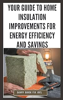 Your Guide to Home Insulation Improvements for Energy Efficiency and Savings: DIY Instructions for Installing Attic, Wall and Floor Insulation to Lower Bills, Increase Comfort and Get the Most