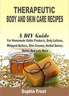 Therapeutic Body And Skin Care Recipes: A DIY Guide For Homemade Baths Products, Body Lotions, Whipped Butters, Skin Creams, Herbal Salves, Balms And Lots More