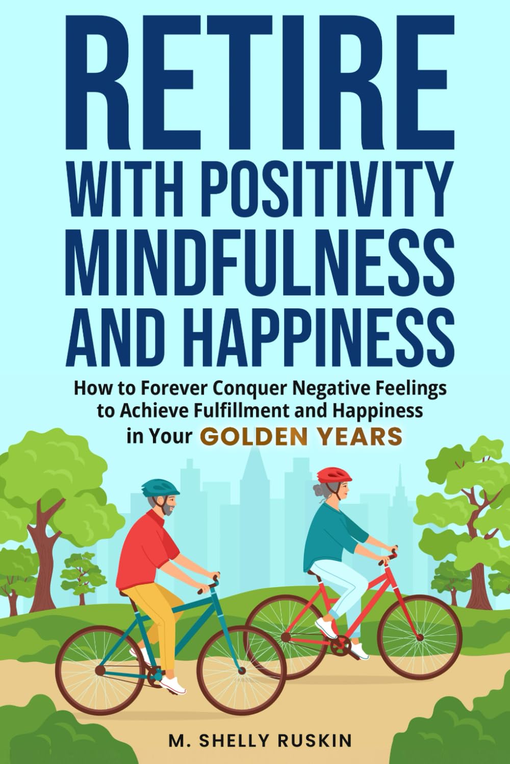 Retire with Positivity, Mindfulness and Happiness: How to Forever Conquer Negative Feelings to Achieve Fulfillment and Happiness in Your Golden Years