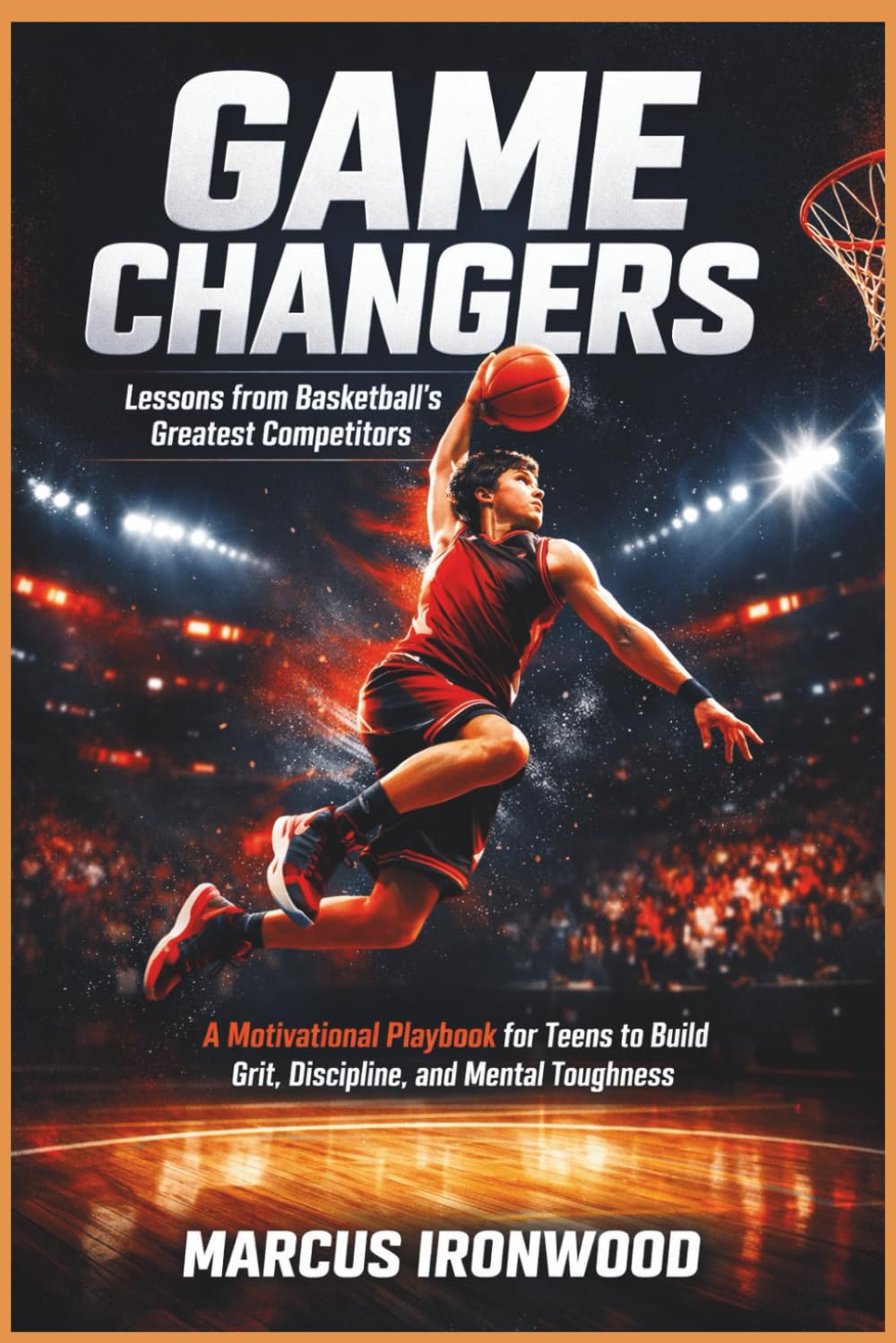 GAME CHANGERS: Lessons from Basketball’s Greatest Competitors: A Motivational Playbook for Teens to Build Grit, Discipline, and Mental Toughness