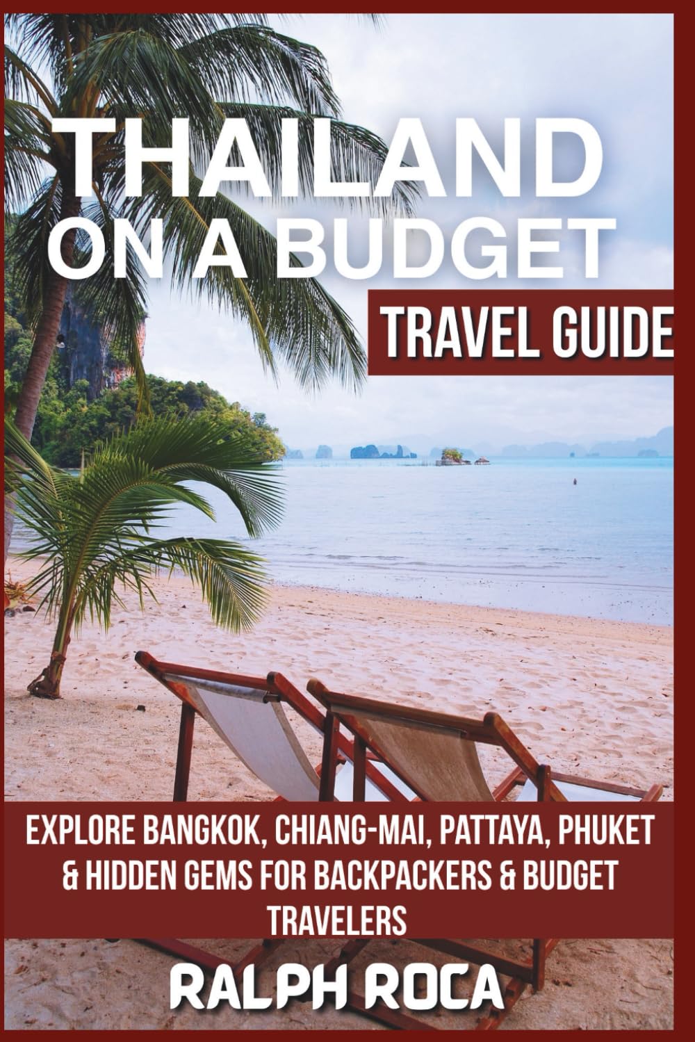 THAILAND ON A BUDGET (TRAVEL GUIDE): Explore Bangkok, Chiang-Mai,Pattaya, Phuket & Hidden Gems For Backpackers & Budget Travelers
