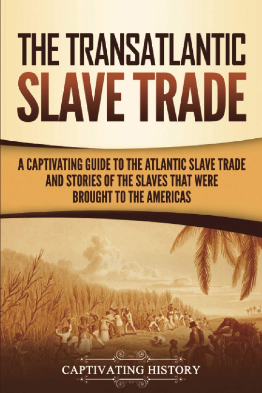The Transatlantic Slave Trade: A Captivating Guide to the Atlantic Slave Trade and Stories of the Slaves That Were Brought to the Americas (History of Slavery)