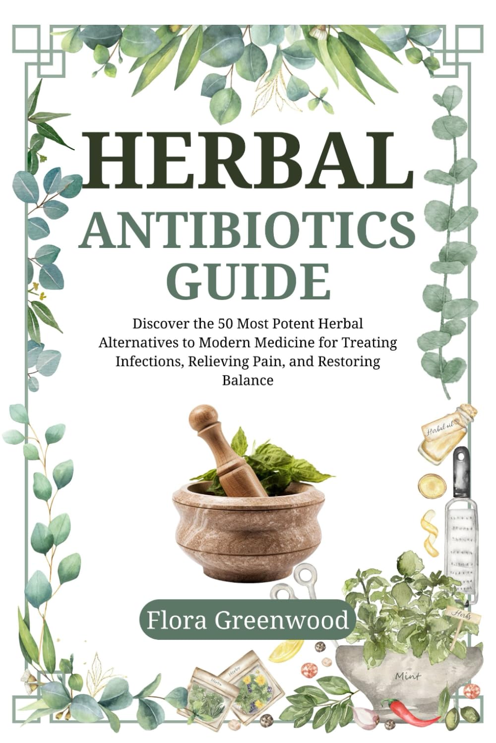 Herbal Antibiotics Guide: Discover the 50 Most Potent Herbal Alternatives to Modern Medicine for Treating Infections, Relieving Pain, and Restoring Balance