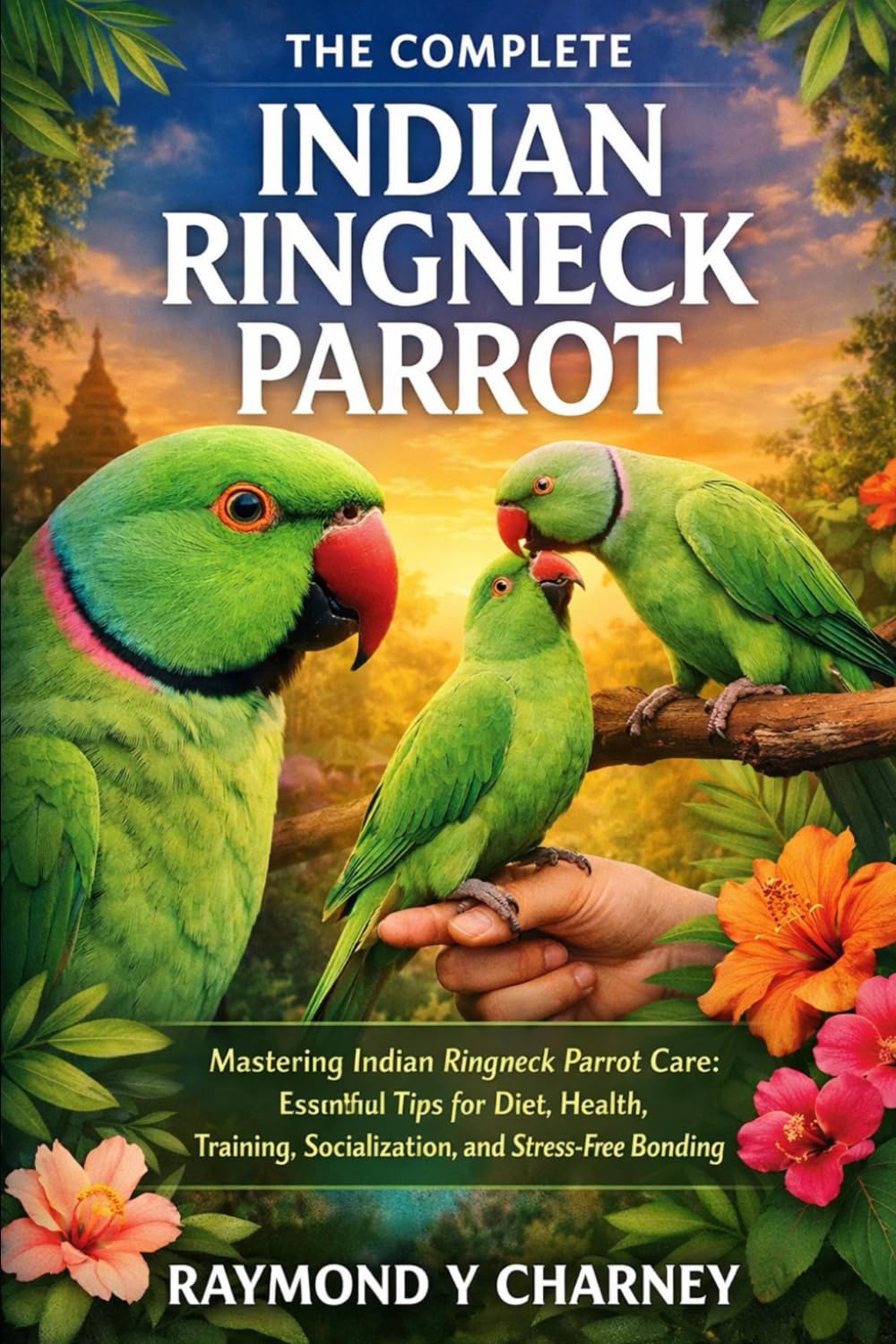 THE COMPLETE INDIAN RINGNECK PARROT: Mastering Indian Ringneck Parrot Care: Essential Tips for Diet, Health, Training, Socialization, and Stress-Free Bonding