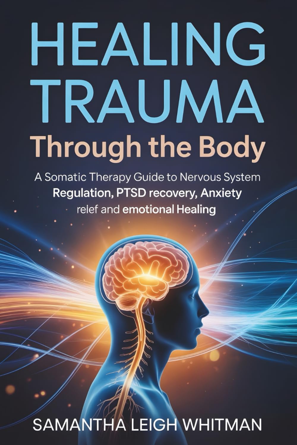 Healing Trauma Through the Body: A Somatic Therapy Guide to Nervous System Regulation, PTSD Recovery, Anxiety Relief and Emotional Healing