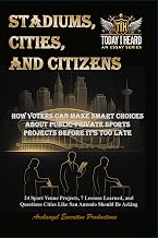 Stadiums, Cities, and Citizens: How Voters Can Make Smart Choices About Public-Private Sports Projects Before It’s Too Late - 24 Sport Venue Projects, 7 Lessons Learned