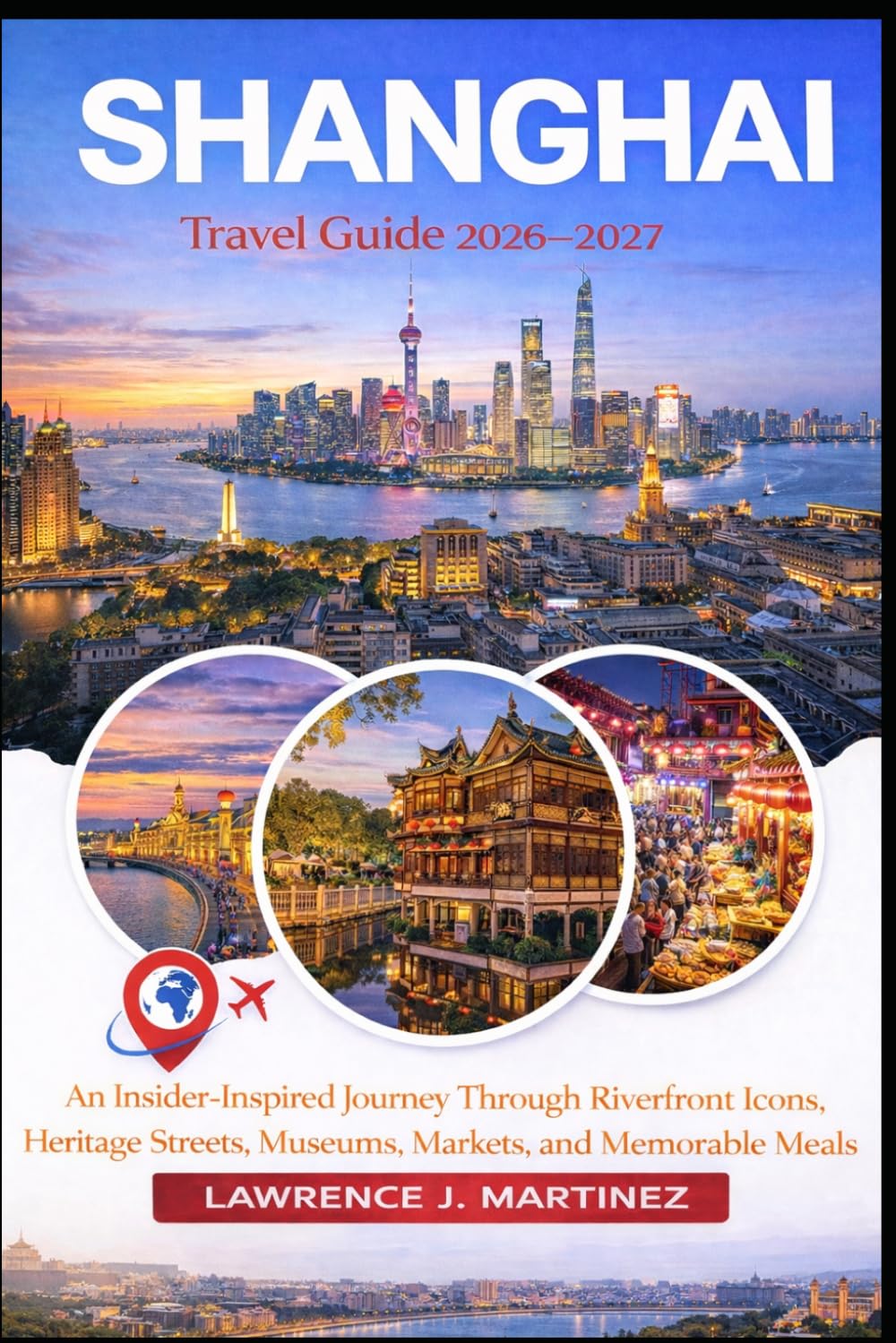 Shanghai Travel Guide 2026–2027: An Insider-Inspired Journey Through Riverfront Icons, Heritage Streets, Museums, Markets, and Memorable Meals