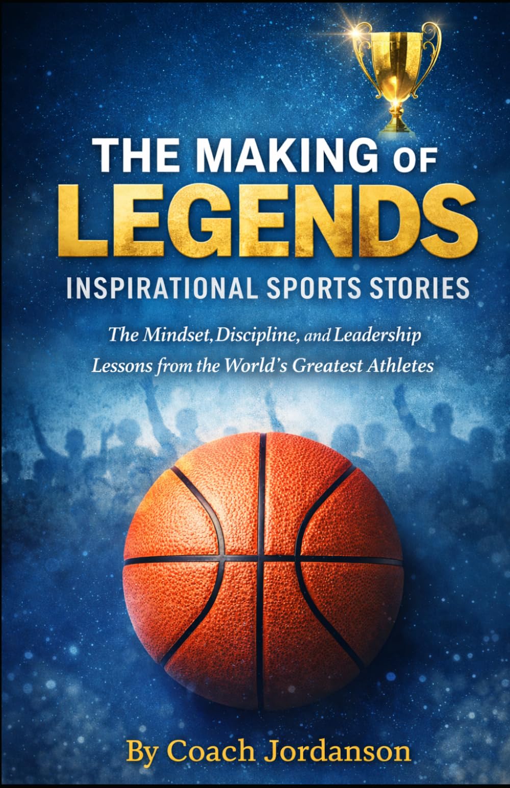 THE MAKING OF LEGENDS INSPIRATIONAL SPORTS STORIES: The Mindset, Discipline, and Leadership Lessons from the World’s Greatest Athletes