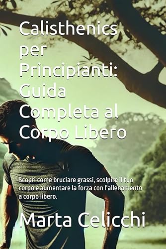 Calisthenics per Principianti: Guida Completa al Corpo Libero: Scopri come bruciare grassi, scolpire il tuo corpo e aumentare la forza con l'allenamento a corpo libero.