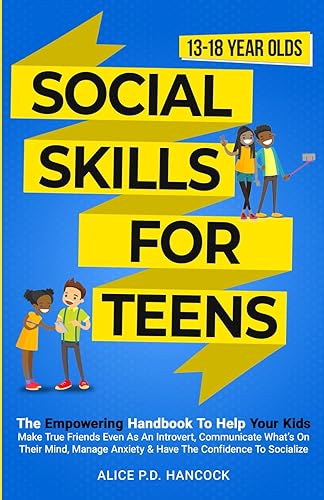 Social Skills for Teens: The Empowering Handbook To Help Your Kids Make True Friends Even As An Introvert, Communicate What's On Their Mind, Manage Anxiety &amp; Have The Confidence To Socialize