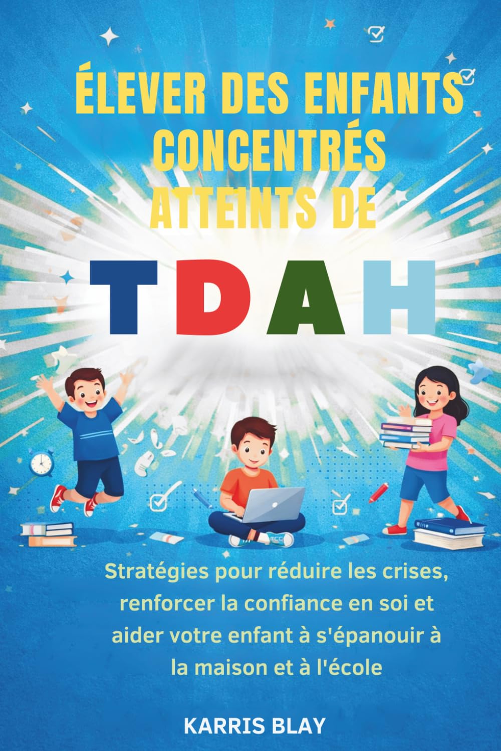 ÉLEVER DES ENFANTS CONCENTRÉS ATTEINTS DE TDAH: Stratégies pour réduire les crises, renforcer la confiance en soi et aider votre enfant à s'épanouir à la maison et à l'école