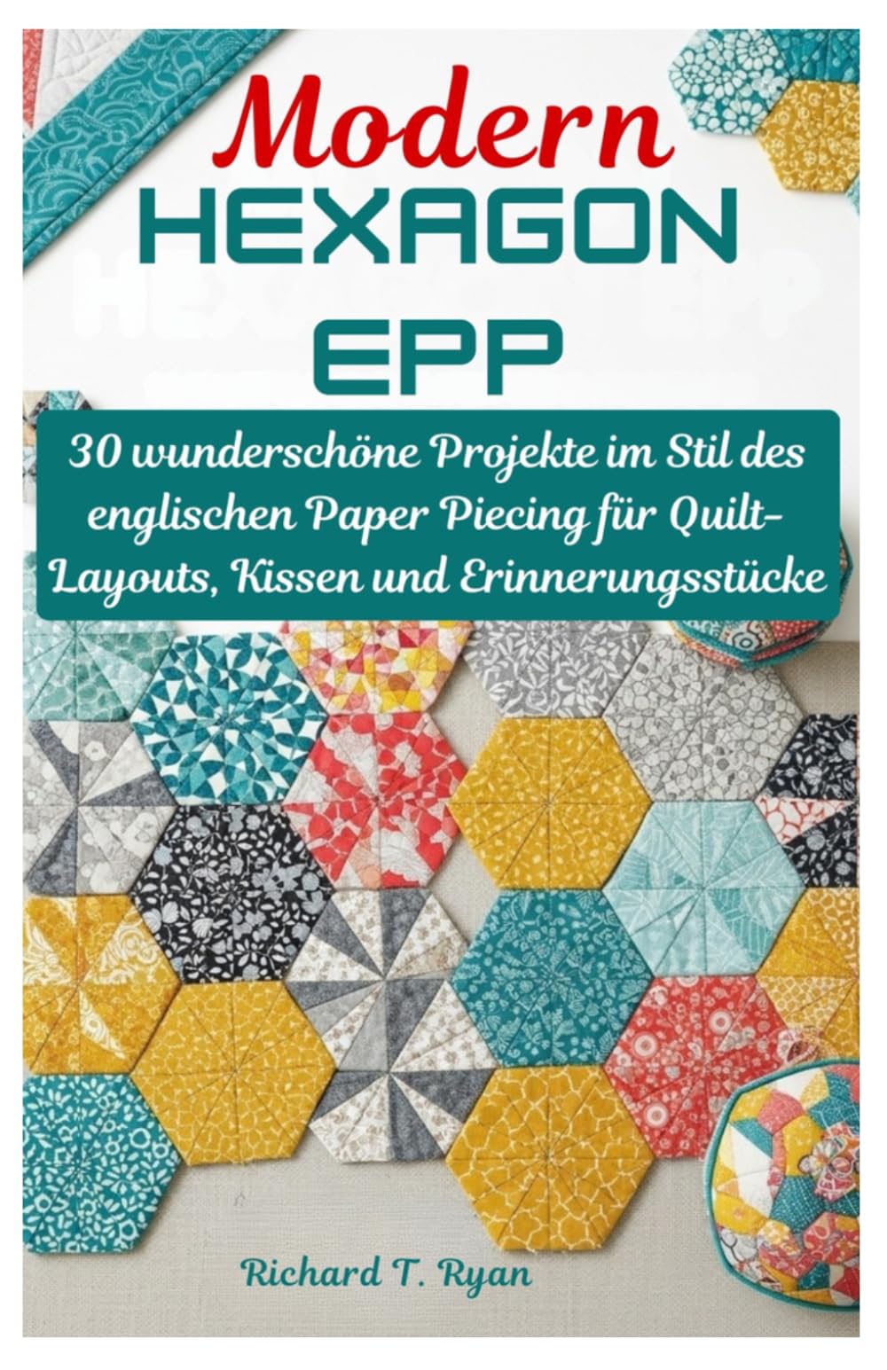 Modern Hexagon EPP: 30 wunderschöne Projekte im Stil des englischen Paper Piecing für Quilt-Layouts, Kissen und Erinnerungsstücke