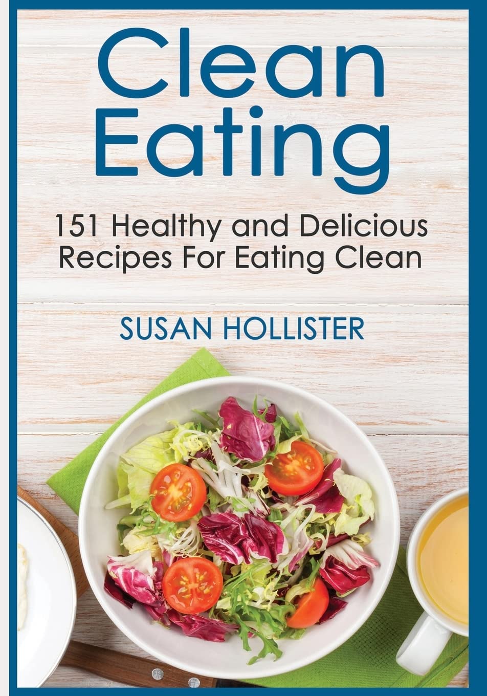 Clean Eating: 151 Healthy and Delicious Recipes For Eating Clean: 1 (Clean Eating Cookbook with Delicious and Healthy Breakfast, Lunch, Dinner and Snack Recipes)