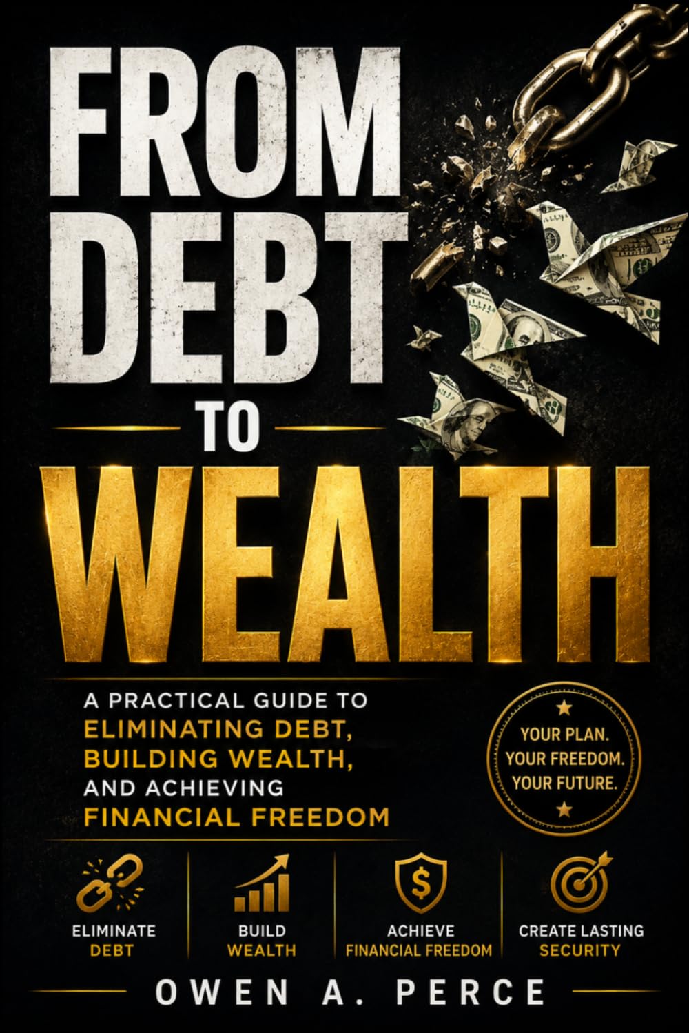 FROM DEBT TO WEALTH: A Practical Guide to Eliminating Debt, Building Wealth, and Achieving Financial Freedom