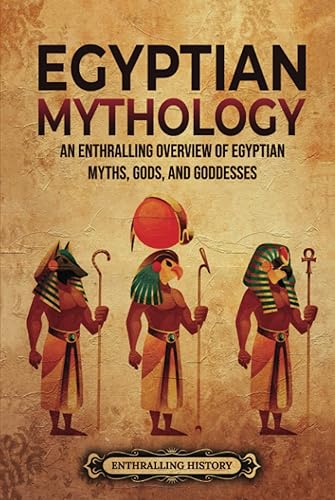 Egyptian Mythology: An Enthralling Overview of Egyptian Myths, Gods, and Goddesses