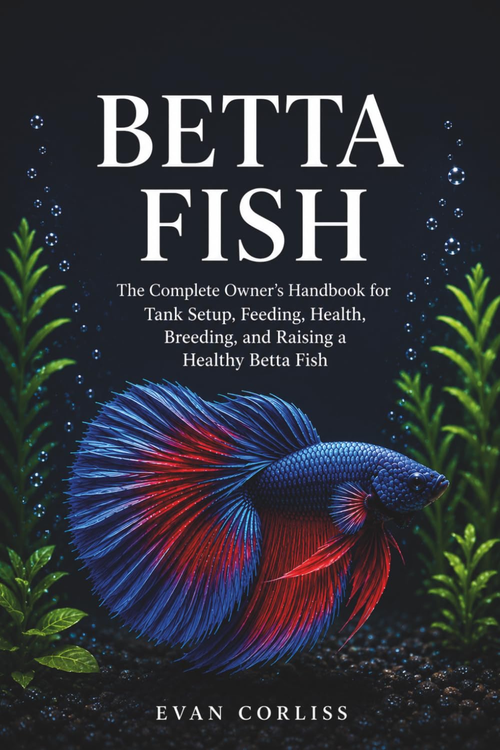Betta Fish Care Guide: The Complete Owner’s Handbook for Tank Setup, Feeding, Health, Breeding, and Raising a Healthy Betta Fish