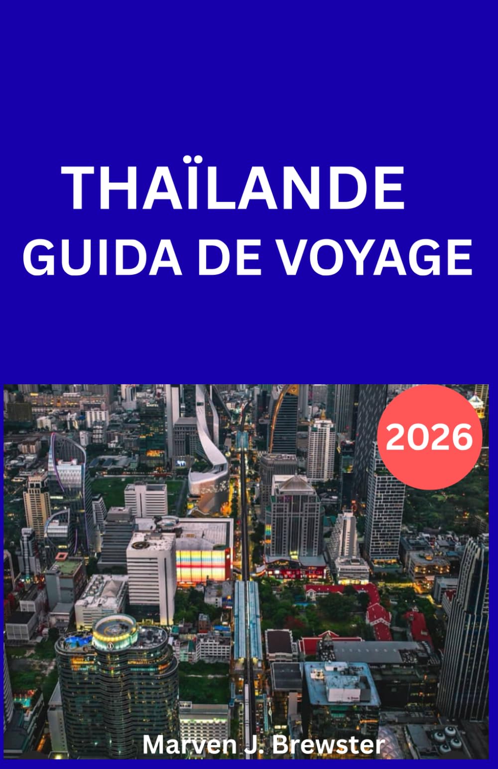 THAÏLANDE GUIDE DE VOYAGE 2026: Votre guide complet 2026 pour explorer la Thaïlande : conseils d’initiés sur la culture, la cuisine, les plages, les ... sécurité et les destinations incontournables.