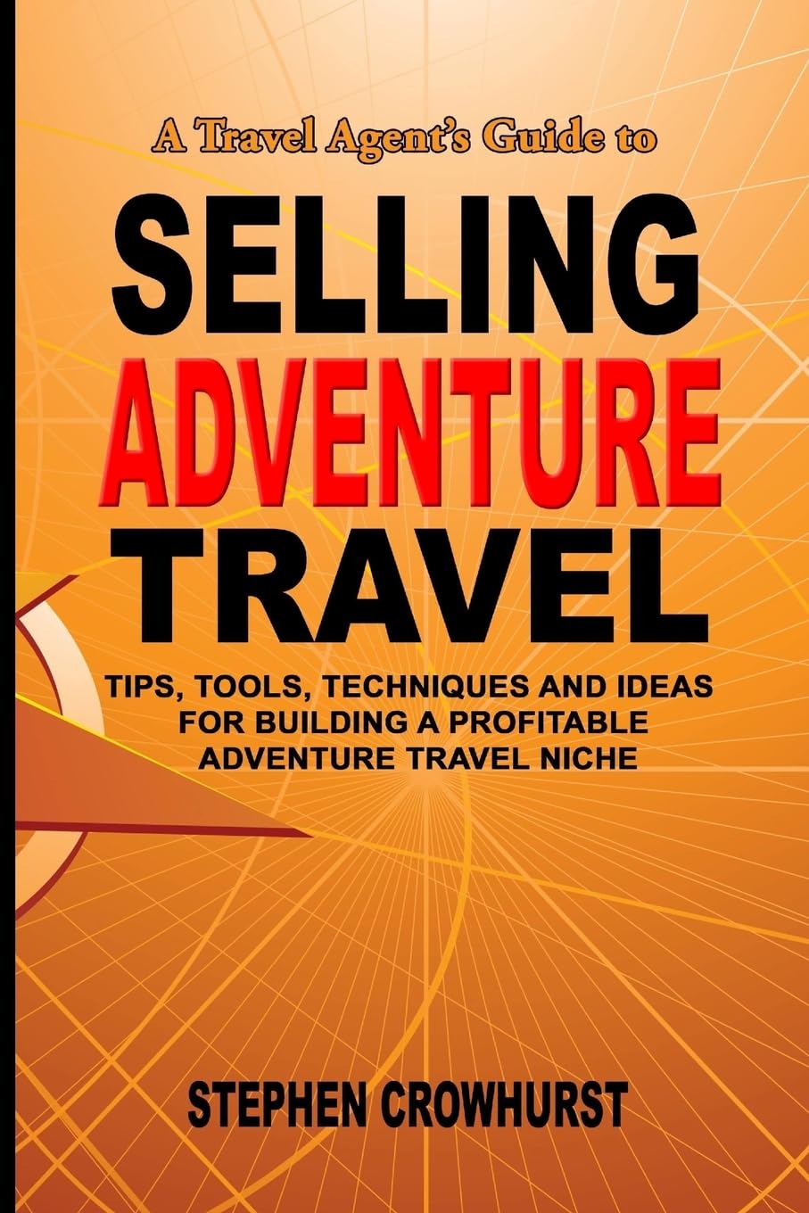 A Travel Agent's Guide to Selling Adventure Travel: Tips, Tools, Techniques and Ideas for Building a Profitable Adventure Travel Niche