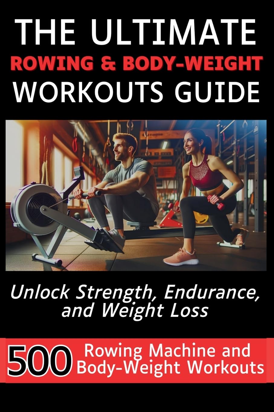 The Ultimate Rowing & Body-Weight Workouts Guide: Unlock Strength, Endurance, and Weight Loss with 500 Essential Rowing Machine and Body Weight Exercises