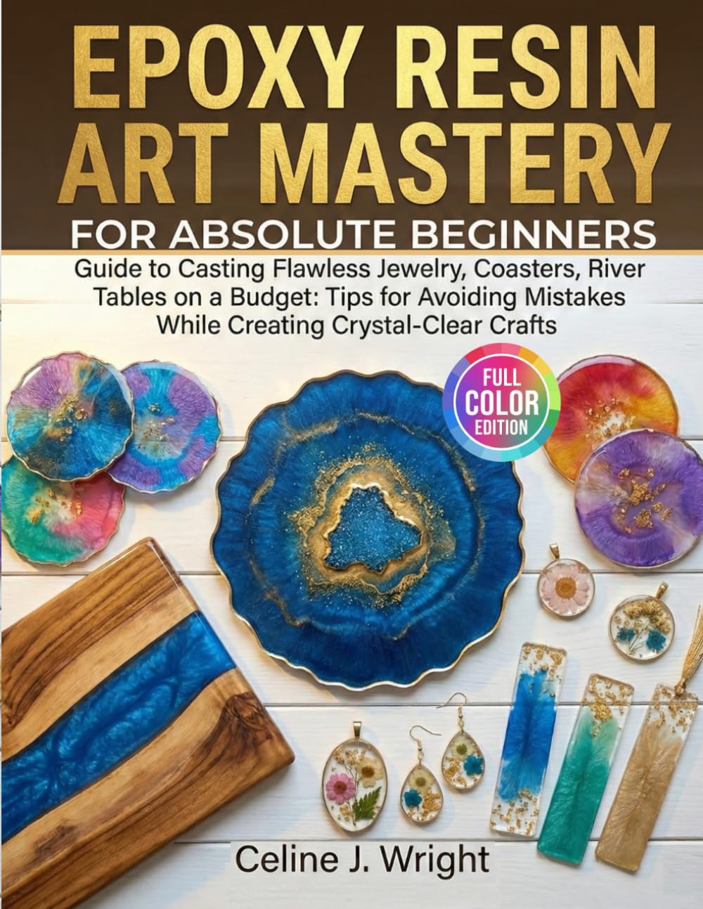 EPOXY RESIN ART MASTERY FOR ABSOLUTE BEGINNERS: Guide to Casting Flawless Jewelry, Coasters, River Tables on a Budget: Tips for Avoiding Mistakes While Creating Crystal-Clear Crafts
