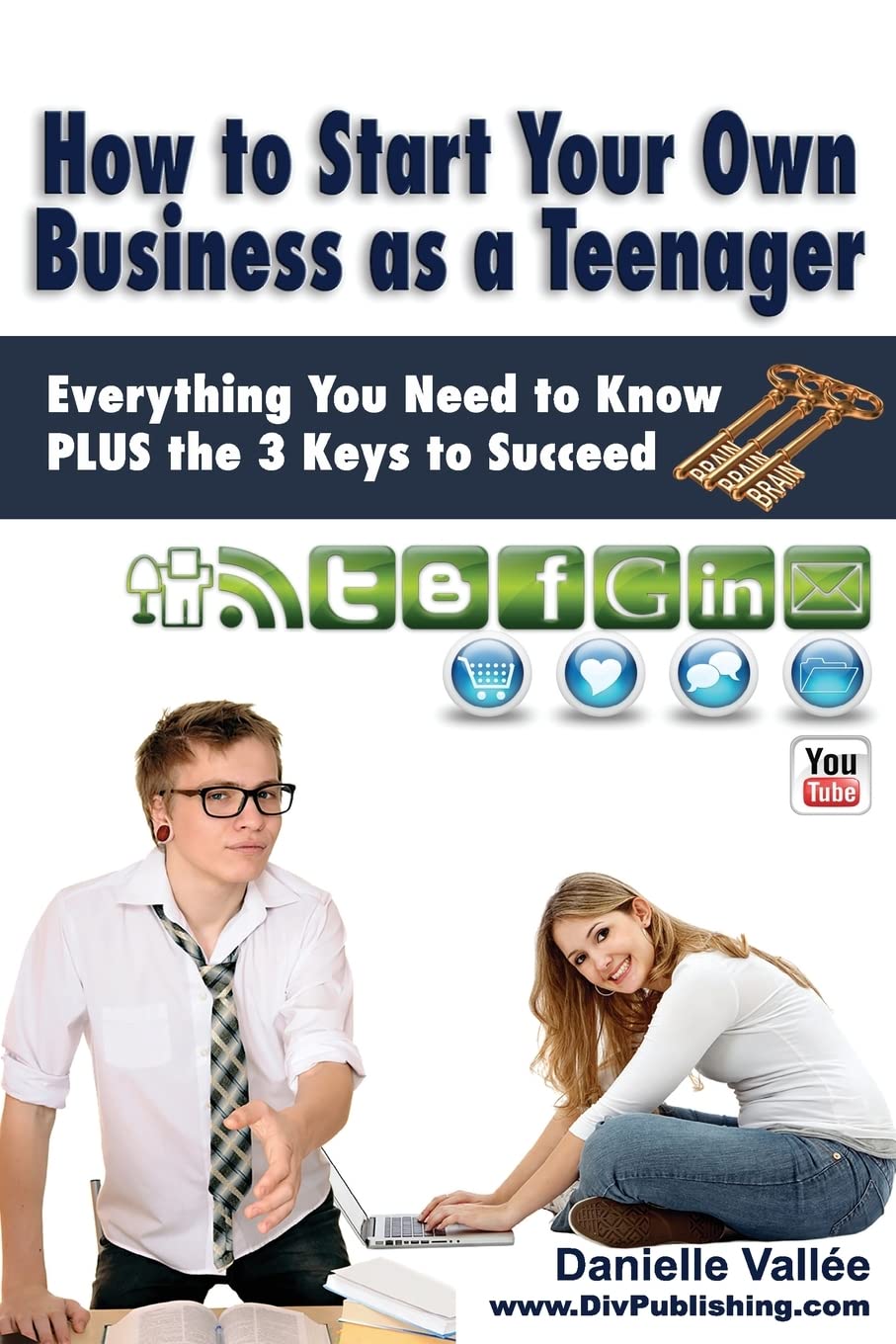 How to Start Your Own Business as a Teenager: Everything You Need to Know PLUS the Three Keys to Succeed