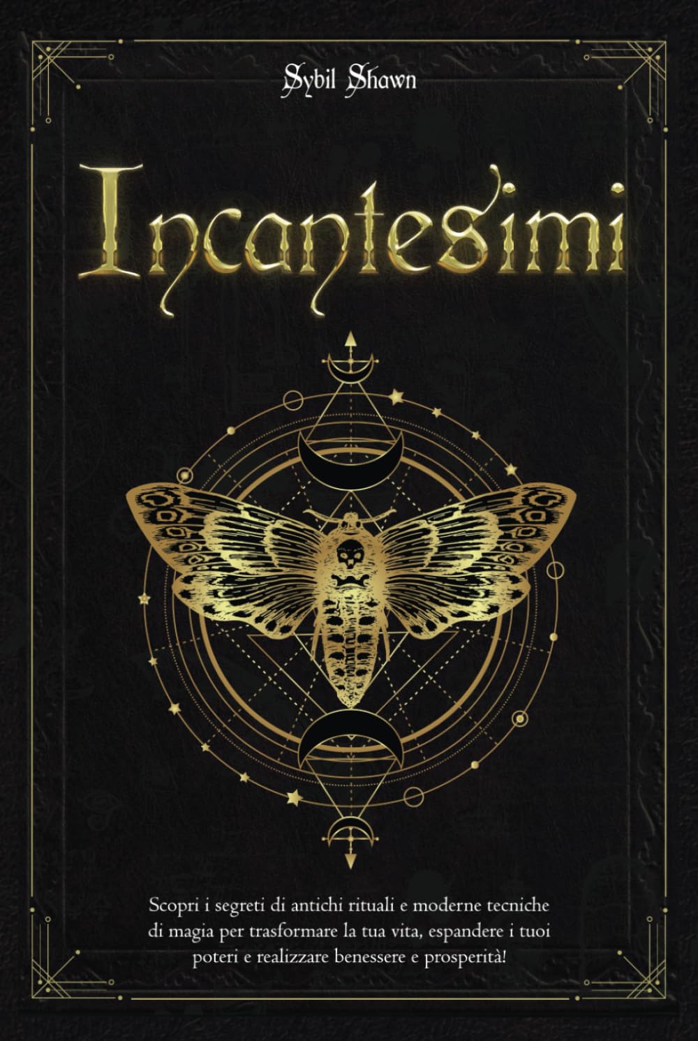 Incantesimi: Scopri i segreti di antichi rituali e moderne tecniche di magia per trasformare la tua vita, espandere i tuoi poteri e realizzare benessere e prosperità!
