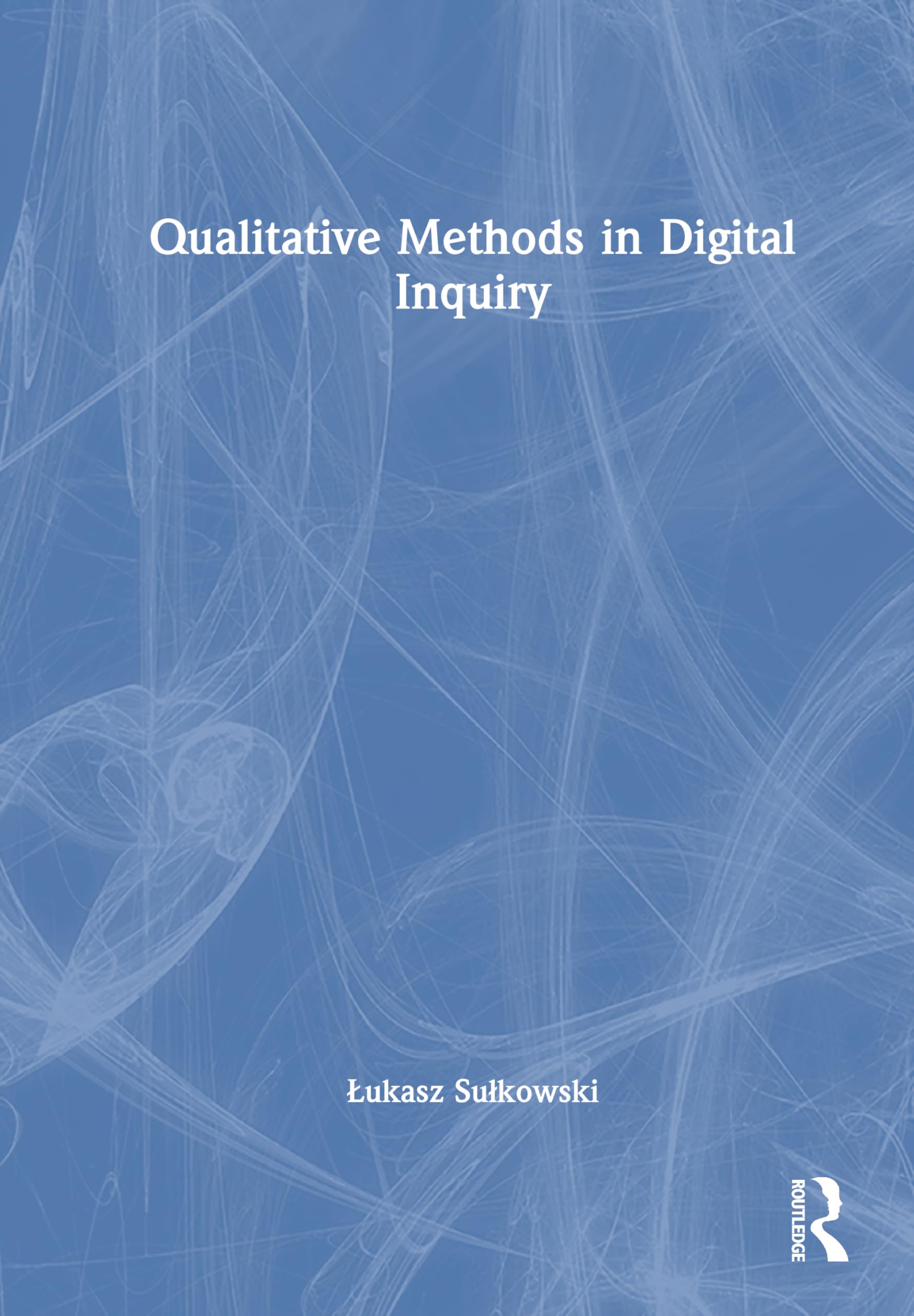 Qualitative Methods in Digital Inquiry (New Methodologies of Research for PhD and Beyond)