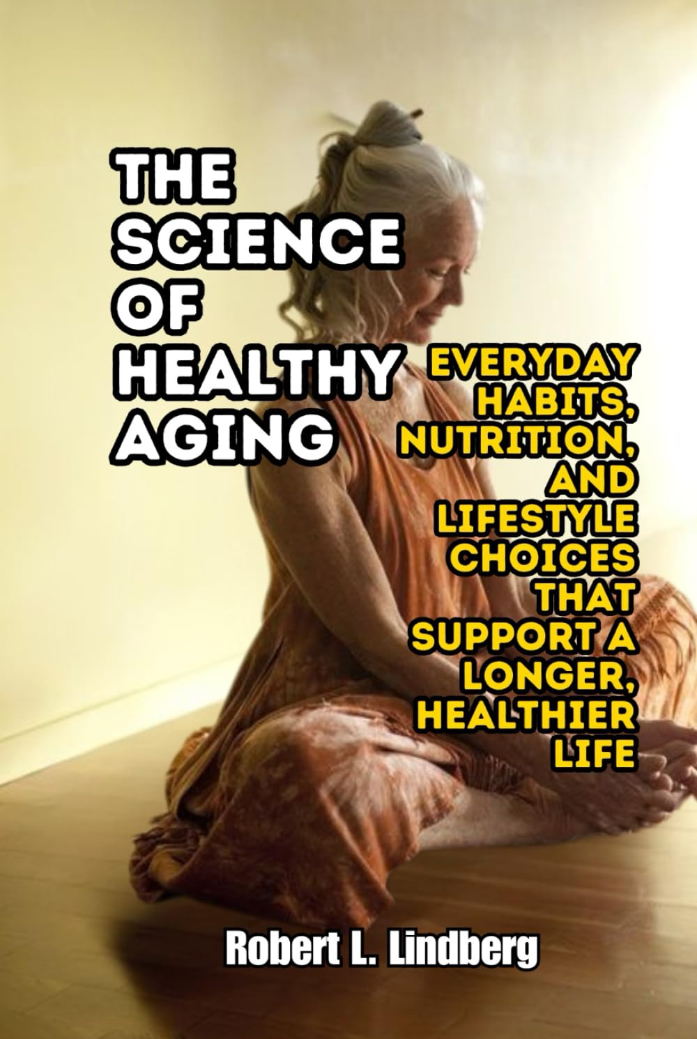 The Science of Healthy Aging: Everyday Habits, Nutrition, and Lifestyle Choices That Support a Longer, Healthier Life