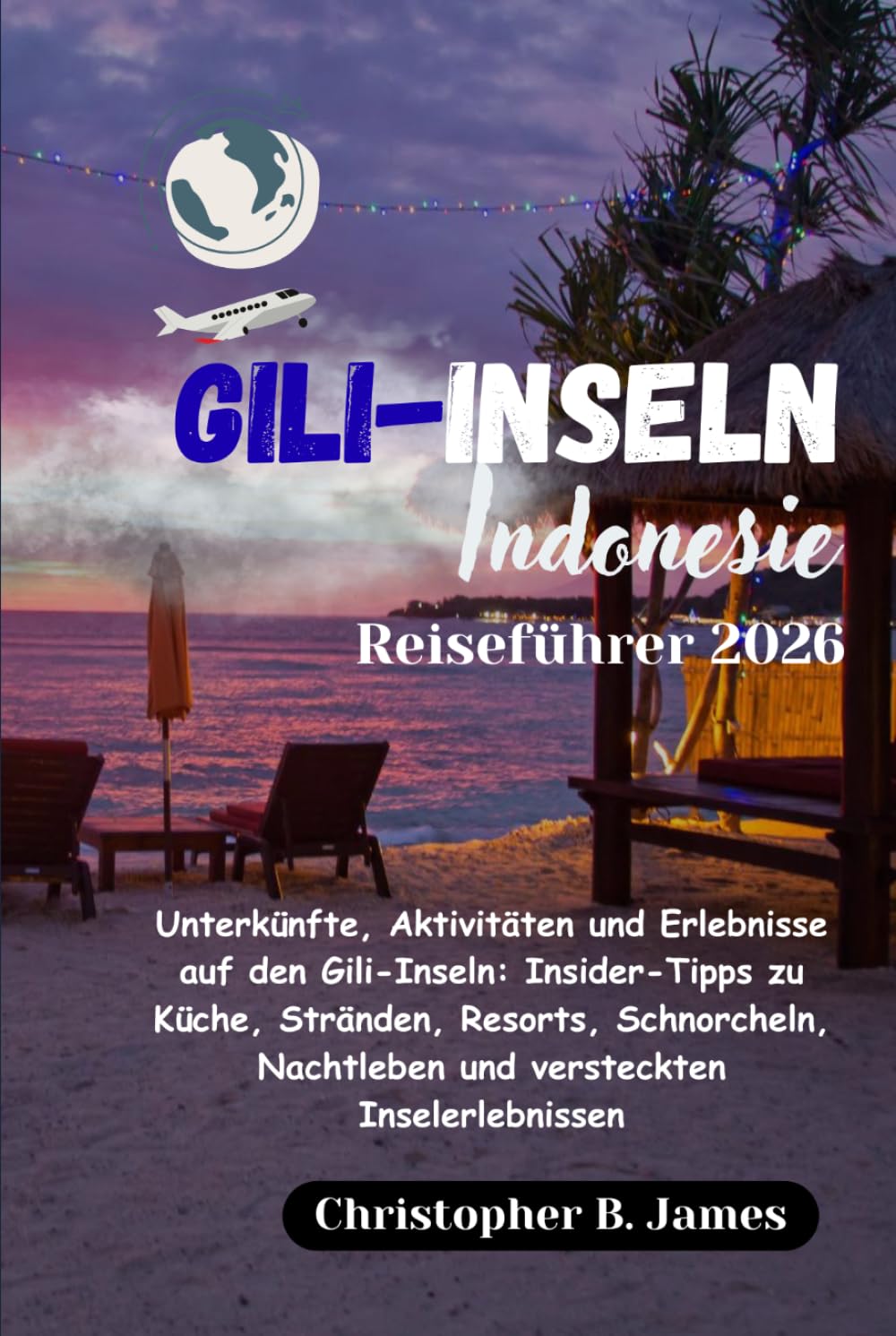 Gili-Inseln Indonesien Reiseführer 2026: Unterkünfte, Aktivitäten und Erlebnisse auf den Gili-Inseln: Insider-Tipps zu Küche, Stränden, Resorts, ... Nachtleben und versteckten Inselerlebnissen