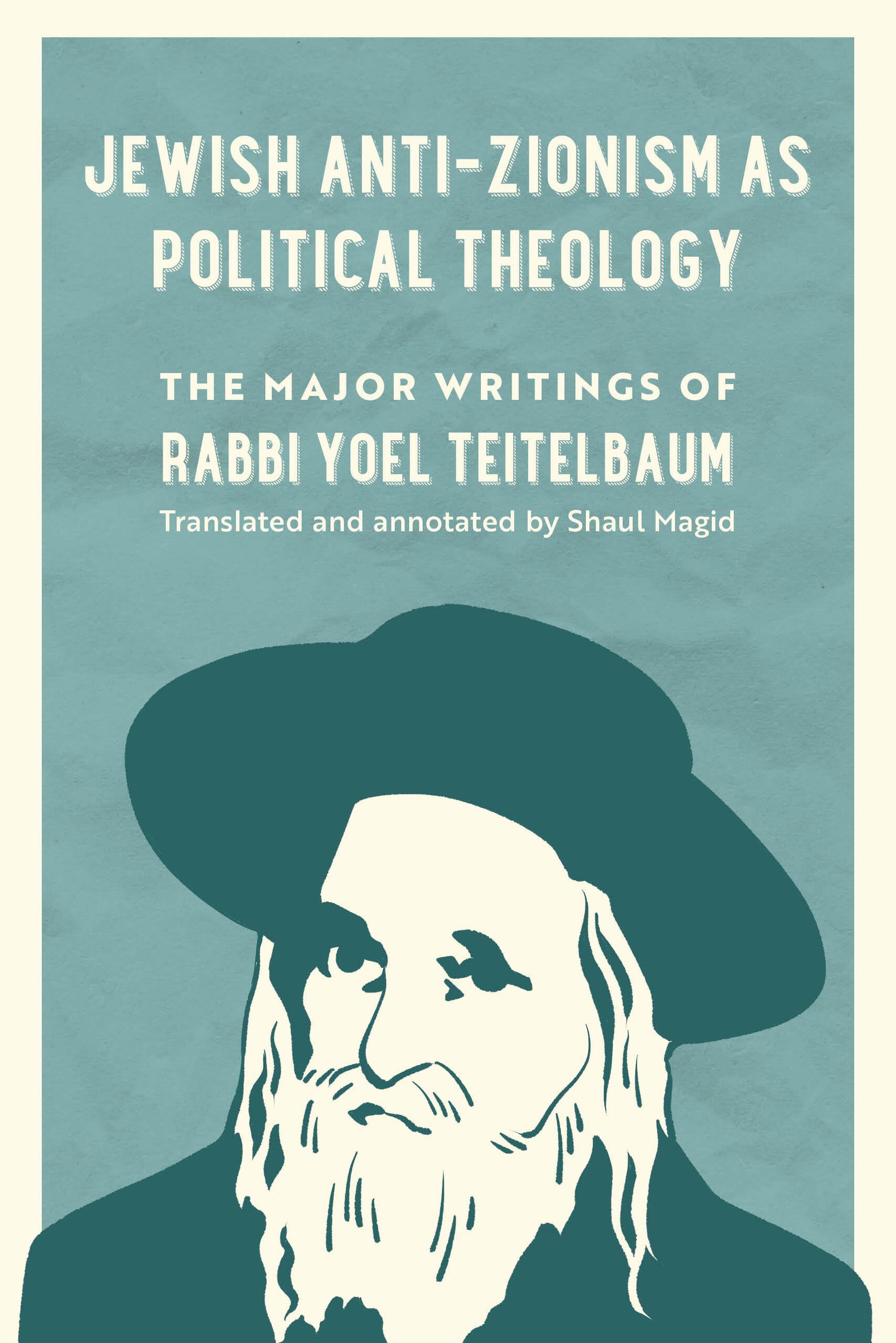Jewish Anti-Zionism as Political Theology: The Major Writings of Rabbi Yoel Teitelbaum: 5 (University of California Series in Jewish History and Cultures)