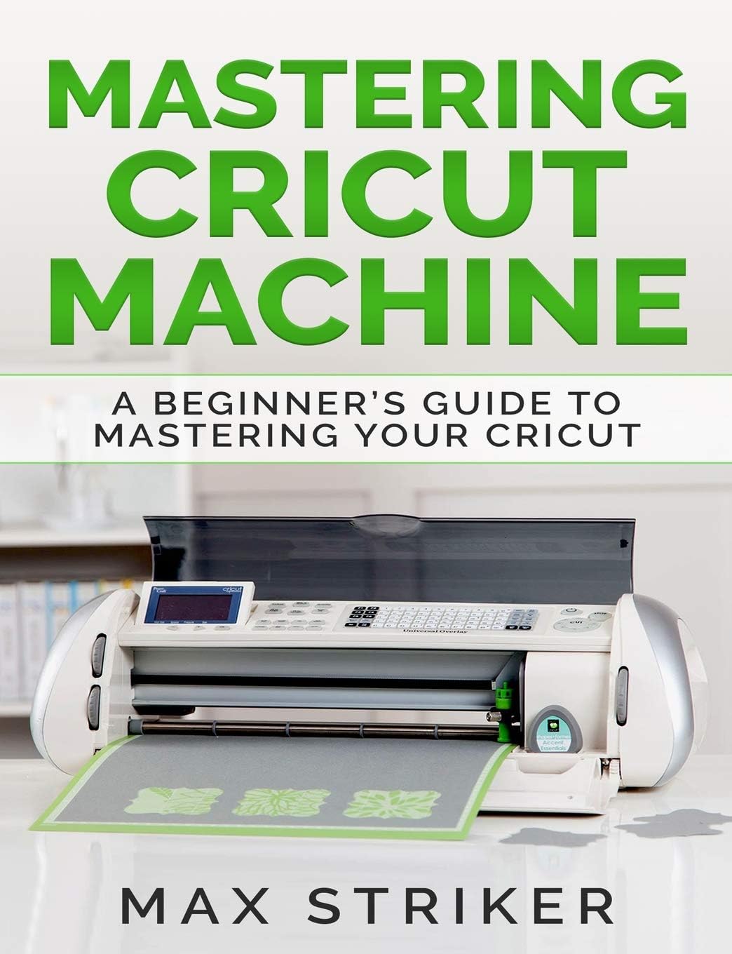 Mastering Cricut Machine: A Beginner’s Guide to Mastering Your Cricut Paperback – April 3, 2019