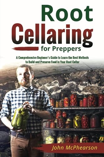 Root Cellaring for Preppers: A Comprehensive Beginner’s Guide to Learn the Best Methods to Build and Preserve Food in Your Root Cellar