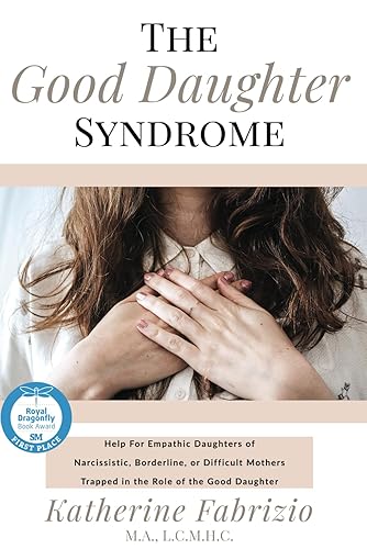 The Good Daughter Syndrome Help For Empathic Daughters of Narcissistic, Borderline, or Difficult Mothers Trapped in the Role of the Good Daughter