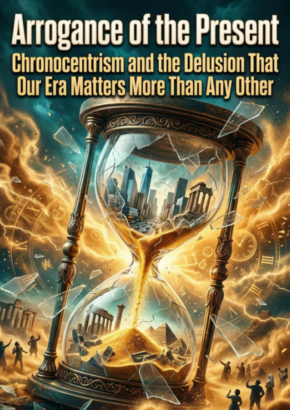 Arrogance of the Present: Chronocentrism and the Delusion That Our Era Matters More Than Any Other