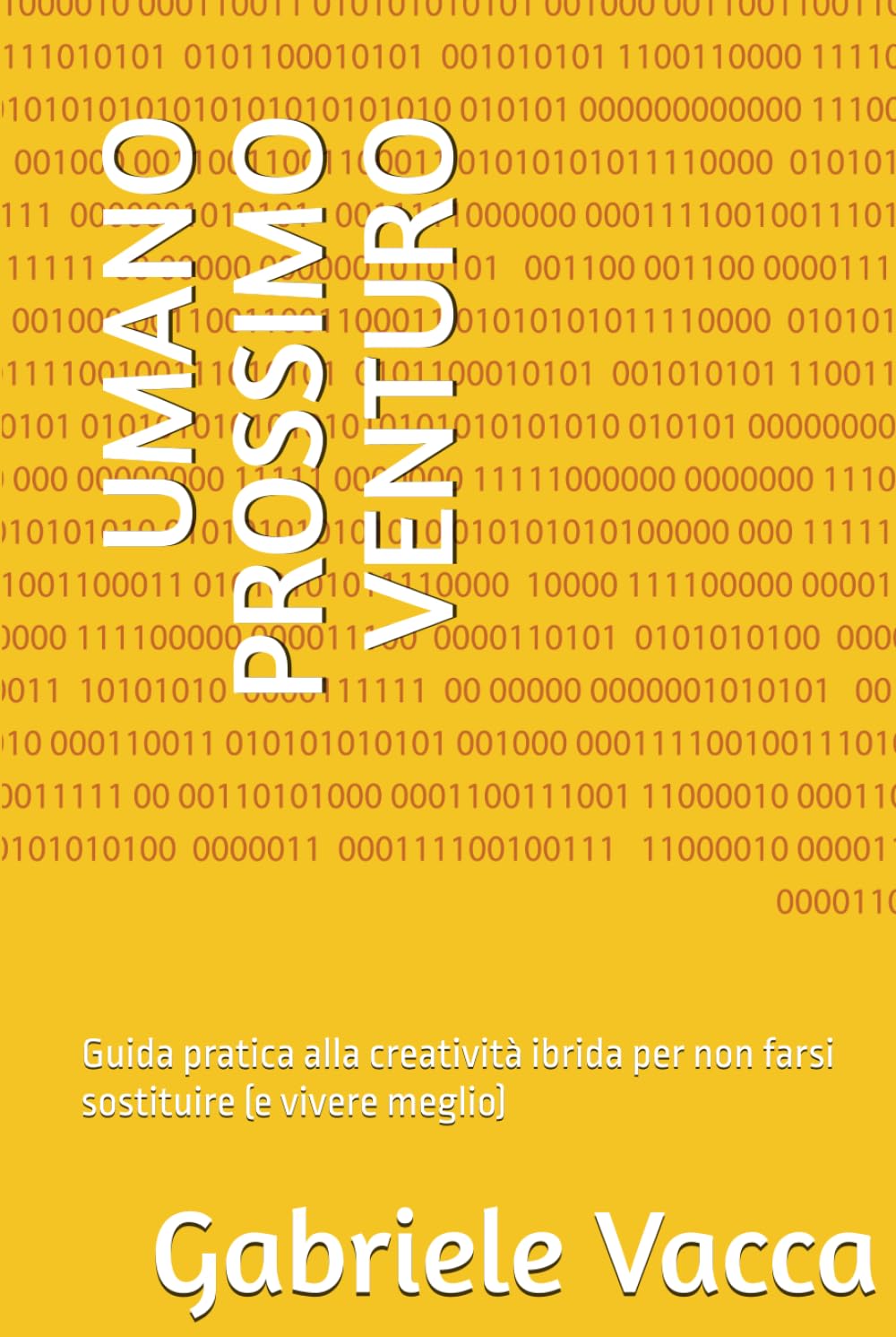 UMANO PROSSIMO VENTURO: Guida pratica alla creatività ibrida per non farsi sostituire (e vivere meglio)