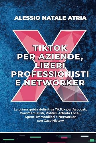 TIKTOK PER AZIENDE, LIBERI PROFESSIONISTI E NETWORKER: La prima guida definitiva TikTok per Avvocati, Commercialisti, Politici, Attività Locali, Agenti Immobiliari e Networker, con Case History