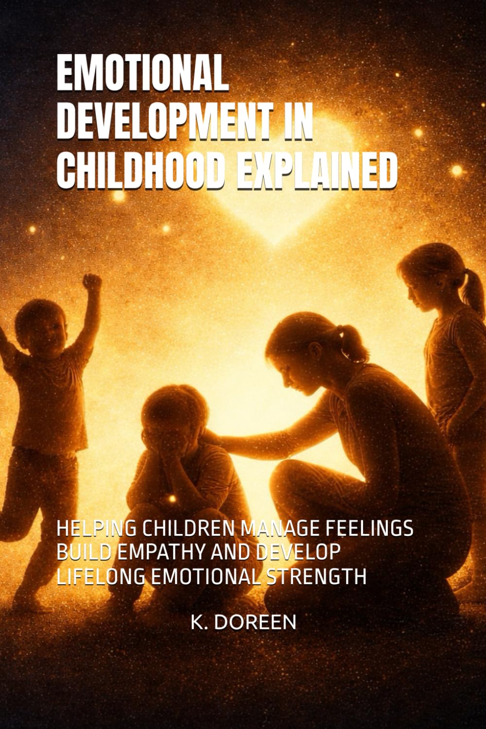 EMOTIONAL DEVELOPMENT IN CHILDHOOD EXPLAINED: HELPING CHILDREN MANAGE FEELINGS BUILD EMPATHY AND DEVELOP LIFELONG EMOTIONAL STRENGTH