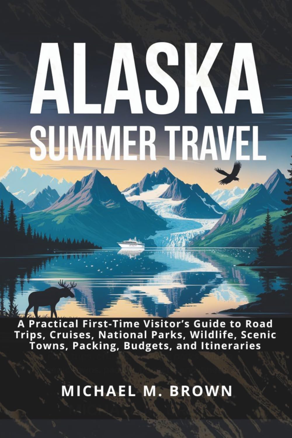 ALASKA SUMMER TRAVEL: A Practical First-Time Visitor’s Guide to Road Trips, Cruises, National Parks, Wildlife, Scenic Towns, Packing, Budgets, and Itineraries (Smart Travel Guides)