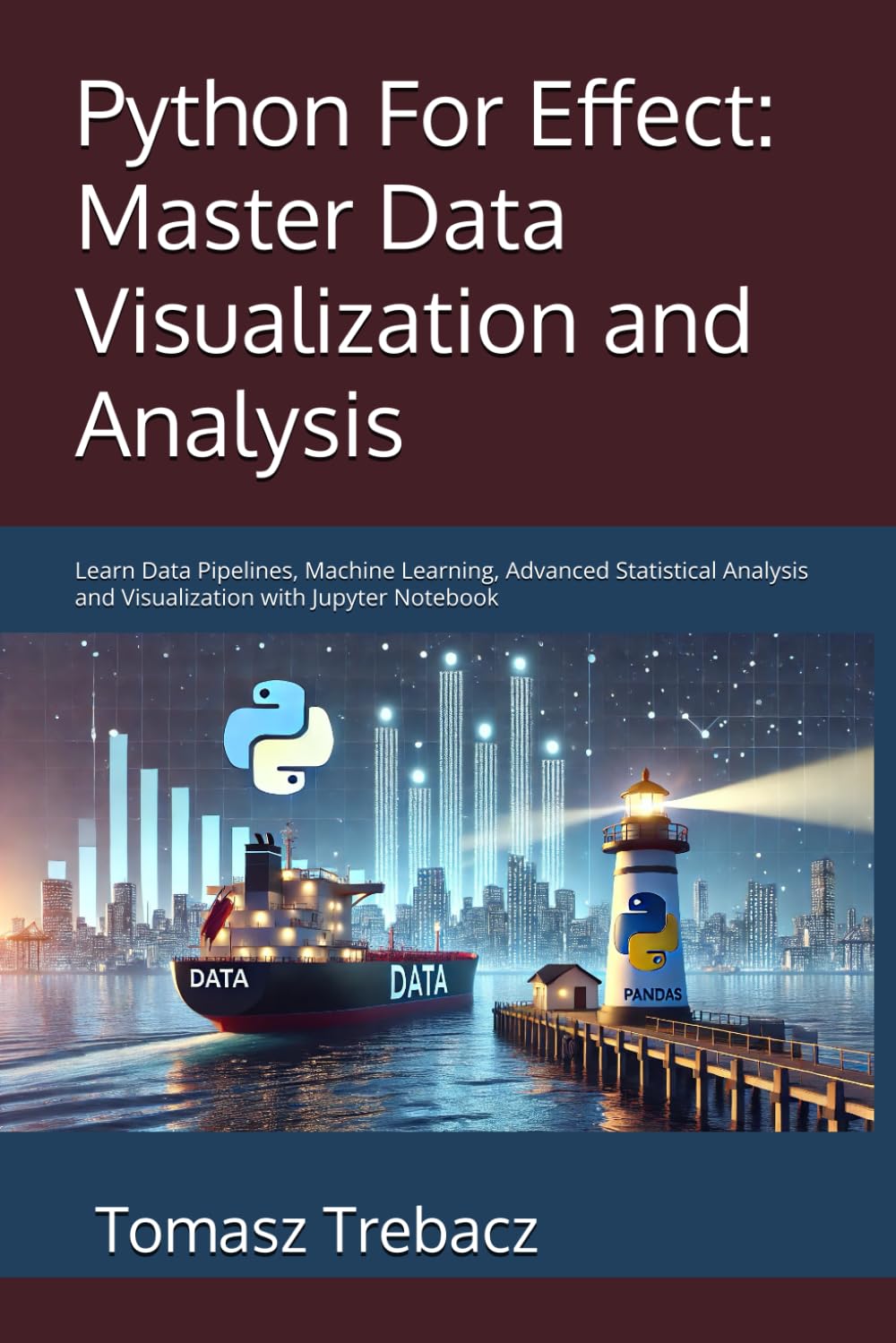 Python For Effect: Master Data Visualization and Analysis: Learn Data Pipelines, Machine Learning, Advanced Statistical Analysis and Visualization with Jupyter Notebook