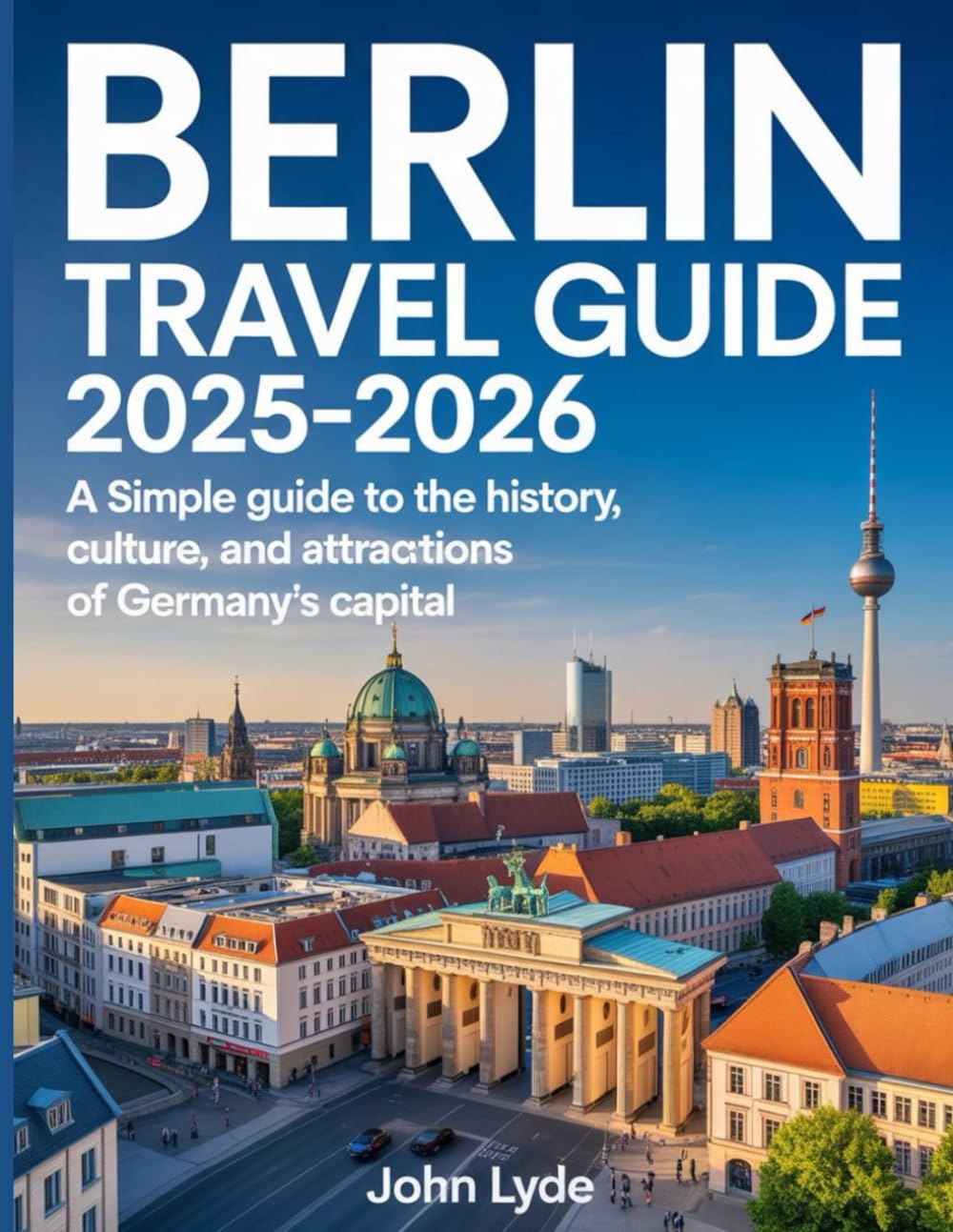 Berlin travel guide 2025-2026: A Simple Guide to the History, Culture, and Attractions of Germany's Capital