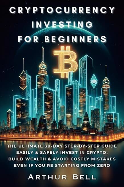 Cryptocurrency Investing for Beginners: The Ultimate 30-Day Step-by-Step Guide to Easily & Safely Invest in Crypto, Build Wealth, and Avoid Costly Mistakes—Even if You’re Starting from Zero