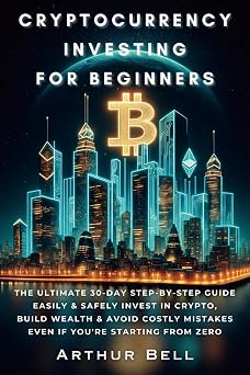 Cryptocurrency Investing for Beginners The Ultimate 30-Day Step-by-Step Guide to Easily & Safely Invest in Crypto, Build Wealth, and Avoid Costly MistakesEven if Youre Starting from Zero