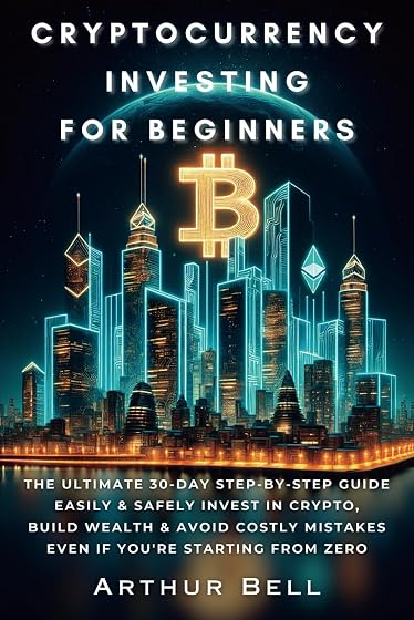 Cryptocurrency Investing for Beginners: The Ultimate 30-Day Step-by-Step Guide to Easily & Safely Invest in Crypto, Build Wealth, and Avoid Costly Mistakes—Even if You’re Starting from Zero