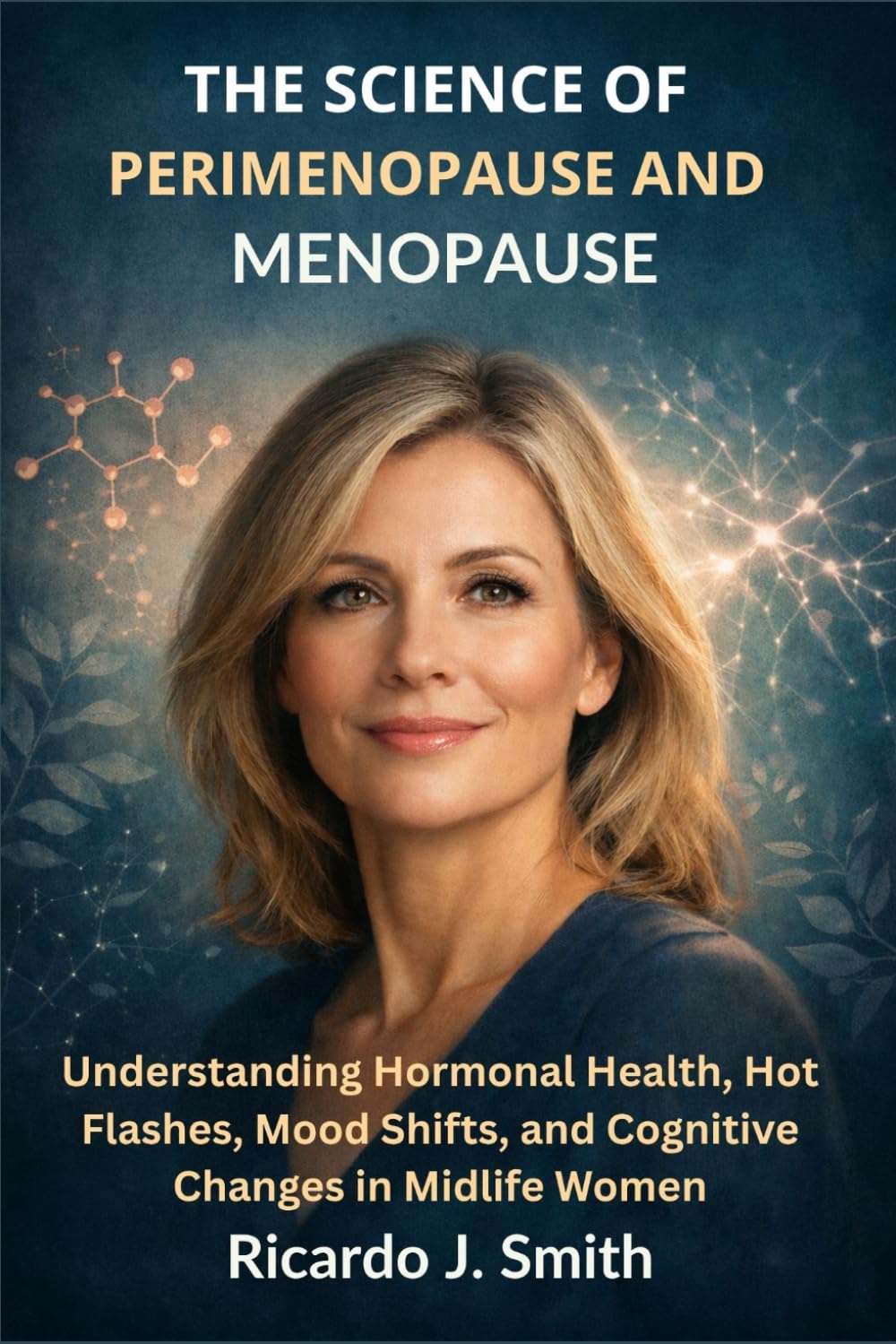 THE SCIENCE OF PERIMENOPAUSE AND MENOPAUSE: Understanding Hormonal Health, Hot Flashes, Mood Shifts, and Cognitive Changes in Midlife Women