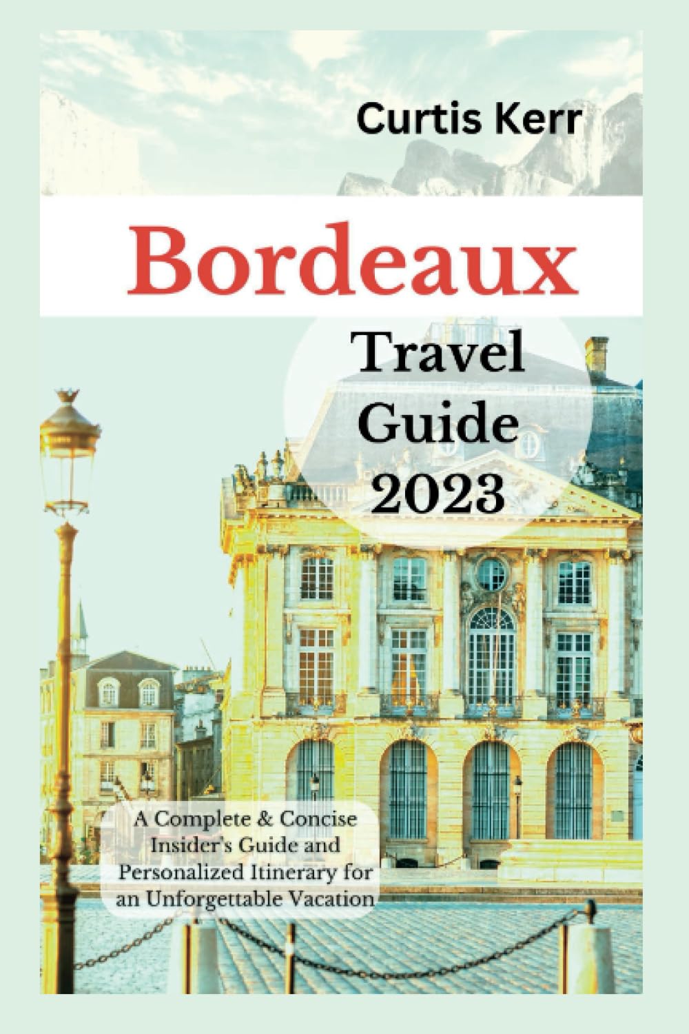 Bordeaux Travel Guide 2023: A Complete & Concise Insider's Guide and Personalized Itinerary for an Unforgettable Vacation (Travels)