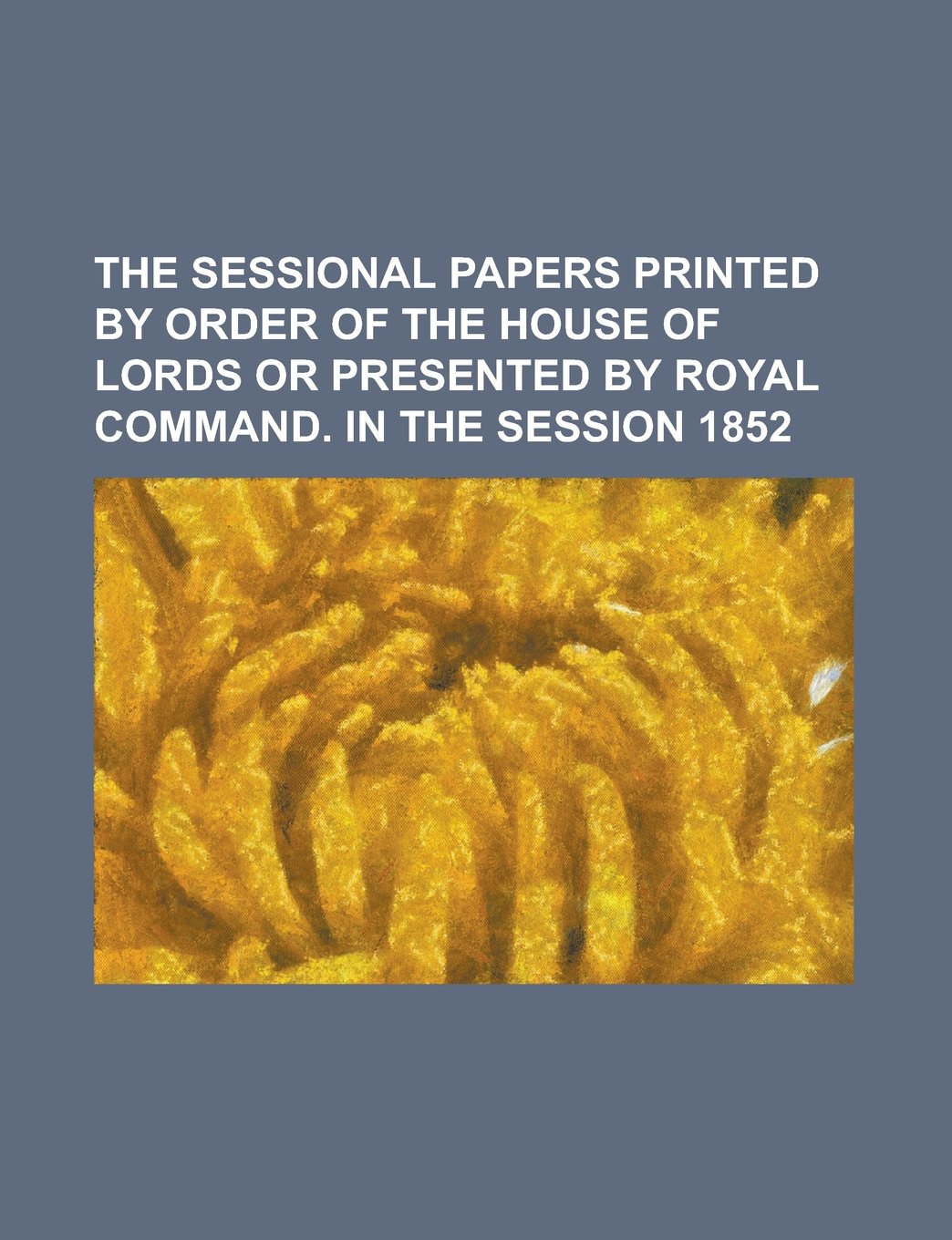 The Sessional Papers Printed by Order of the House of Lords or Presented by Royal Command. in the Session 1852