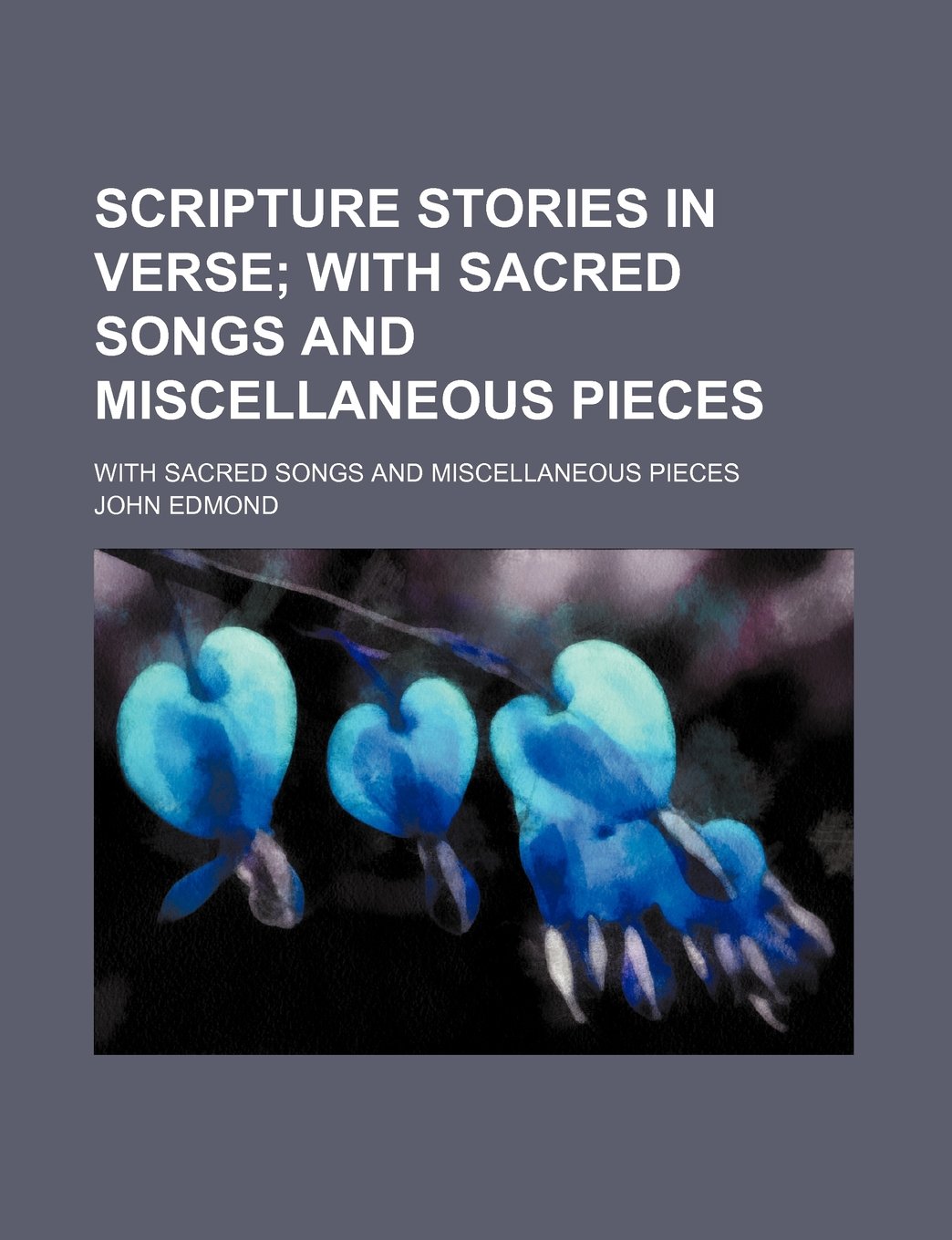 Scripture Stories in Verse; With Sacred Songs and Miscellaneous Pieces. with Sacred Songs and Miscellaneous Pieces