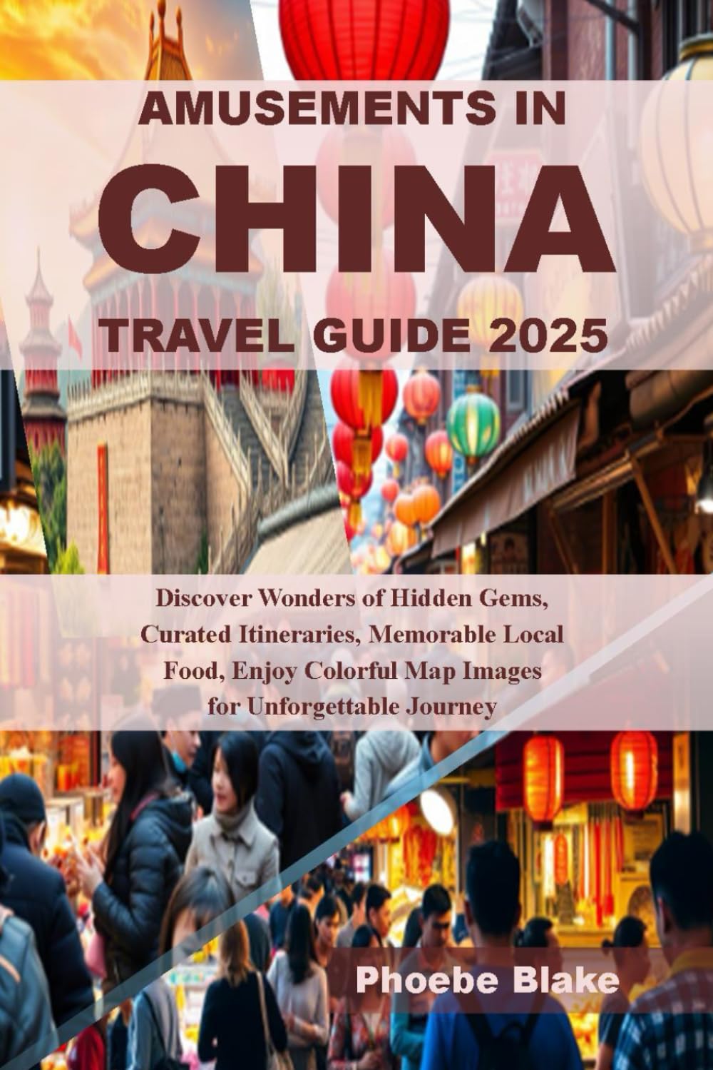 AMUSEMENTS IN CHINA TRAVEL GUIDE 2025: Discover Wonders of Hidden Gems, Curated Itineraries, Memorable Local Food, Enjoy Colorful Map Images for Unforgettable Journey