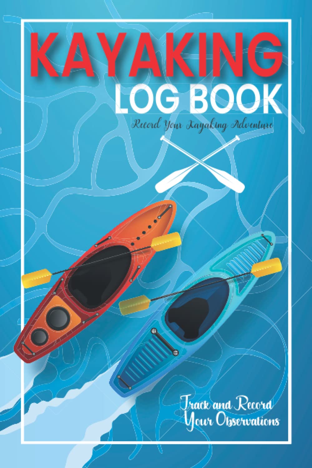 Kayaking Log Book: Boating Paddling Record with 100 Pages | Track and Record Your Observations | For Training Tracking Your Technique | Log Book for Kayakers - Kayak Trip