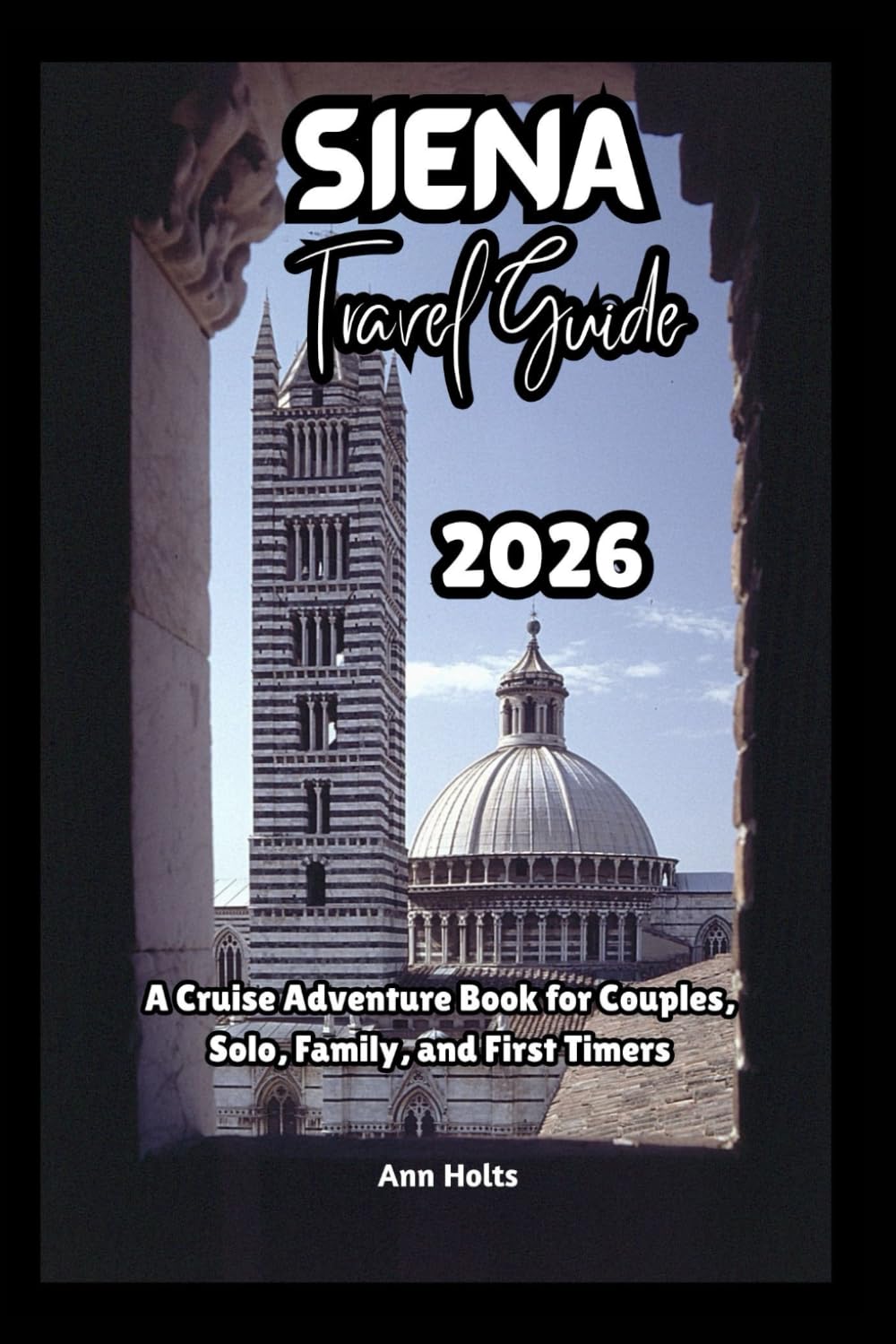 SIENA TRAVEL GUIDE 2026: A Cruise Adventure Book for Couples, Solo, Family, and First Timers (Comprehensive Adventure Tips for Couples, Solo, family and First-Timers)